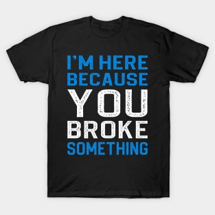 I'm Here Because You Broke Something T-Shirt